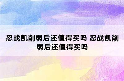 忍战凯削弱后还值得买吗 忍战凯削弱后还值得买吗